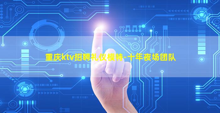 重庆ktv招聘礼仪模特-十年夜场团队